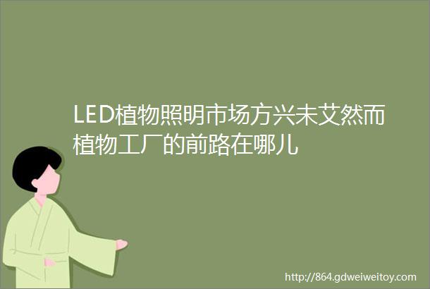 LED植物照明市场方兴未艾然而植物工厂的前路在哪儿