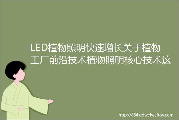 LED植物照明快速增长关于植物工厂前沿技术植物照明核心技术这场研讨会讲透