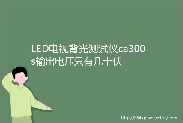 LED电视背光测试仪ca300s输出电压只有几十伏